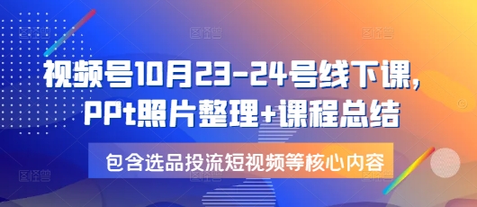 视频号10月23-24号线下课，PPt照片整理+课程总结，包含选品投流短视频等核心内容 - 冒泡网赚