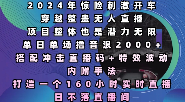 2024年惊险刺激开车穿越整蛊无人直播，单日单场撸音浪2000+，打造一个160小时实时直播日不落直播间 - 冒泡网赚