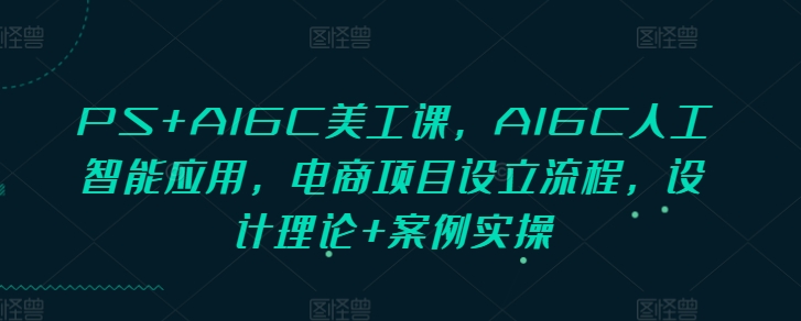 PS+AIGC美工课，AIGC人工智能应用，电商项目设立流程，设计理论+案例实操 - 冒泡网赚