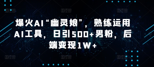 爆火AI“幽灵娘”，熟练运用AI工具，日引500+男粉，后端变现1W+ - 冒泡网赚