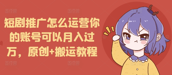短剧推广怎么运营你的账号可以月入过万，原创+搬运教程 - 冒泡网赚