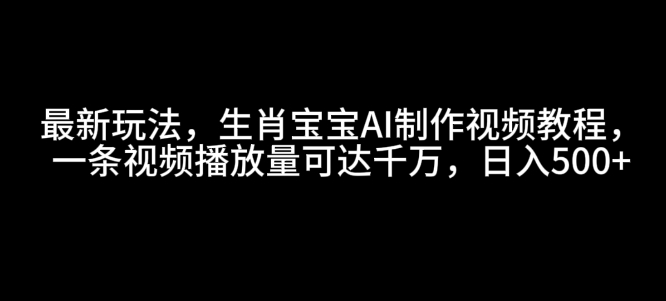 最新玩法，生肖宝宝AI制作视频教程，一条视频播放量可达千万，日入5张 - 冒泡网赚