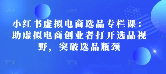 小红书虚拟电商选品专栏课：助虚拟电商创业者打开选品视野，突破选品瓶颈 - 冒泡网赚