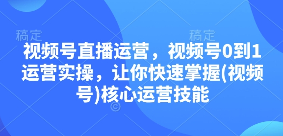 视频号直播运营，视频号0到1运营实操，让你快速掌握(视频号)核心运营技能 - 冒泡网赚