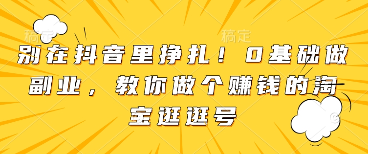 别在抖音里挣扎！0基础做副业，教你做个赚钱的淘宝逛逛号 - 冒泡网赚