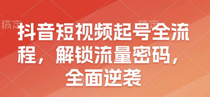 抖音短视频起号全流程，解锁流量密码，全面逆袭 - 冒泡网赚