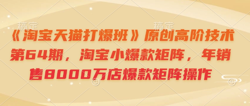 《淘宝天猫打爆班》原创高阶技术第64期，淘宝小爆款矩阵，年销售8000万店爆款矩阵操作 - 冒泡网赚