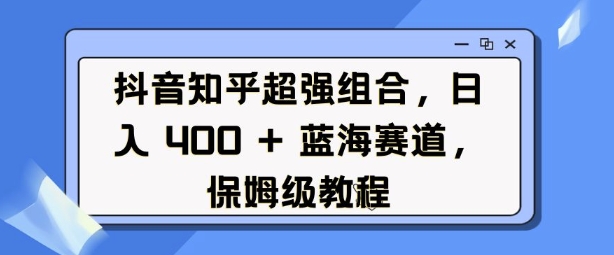 抖音知乎超强组合，日入4张， 蓝海赛道，保姆级教程 - 冒泡网赚