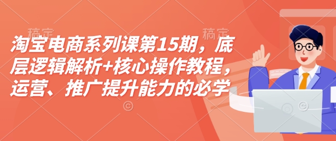 淘宝电商系列课第15期，底层逻辑解析+核心操作教程，运营、推广提升能力的必学课程+配套资料 - 冒泡网赚