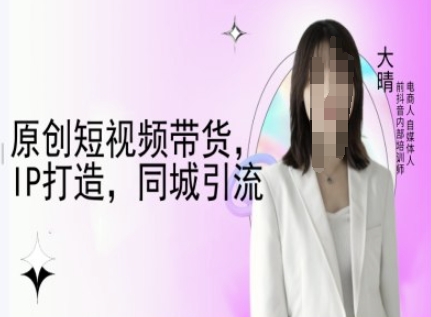 原创短视频带货，IP打造，同城引流-大晴自媒体教程 - 冒泡网赚