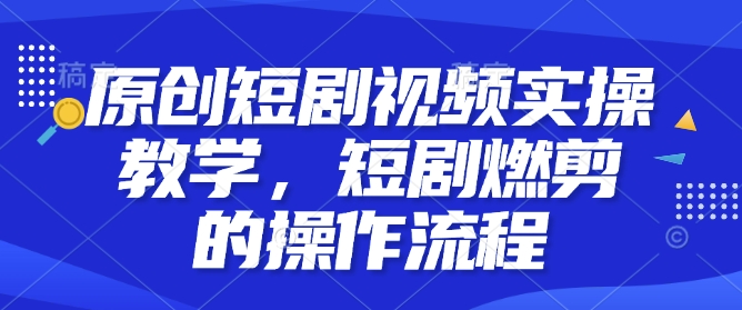 原创短剧视频实操教学，短剧燃剪的操作流程 - 冒泡网赚