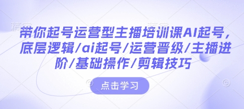 带你起号运营型主播培训课AI起号，底层逻辑/ai起号/运营晋级/主播进阶/基础操作/剪辑技巧 - 冒泡网赚