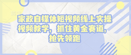 家政自媒体短视频线上实操视频教学，抓住黄金赛道，抢先领跑! - 冒泡网赚