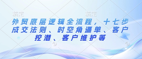 外贸底层逻辑全流程，十七步成交法则、时空角逼单、客户挖潜、客户维护等 - 冒泡网赚