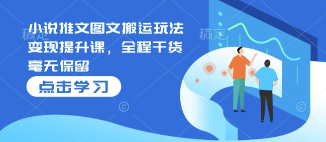 小说推文图文搬运玩法变现提升课，全程干货毫无保留 - 冒泡网赚