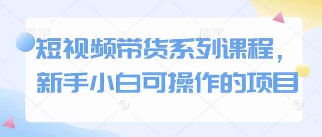 短视频带货系列课程，新手小白可操作的项目 - 冒泡网赚