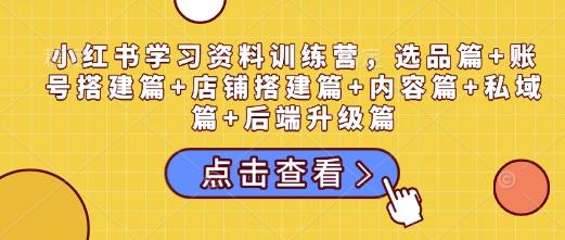 小红书学习资料训练营，选品篇+账号搭建篇+店铺搭建篇+内容篇+私域篇+后端升级篇 - 冒泡网赚