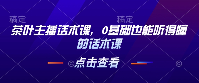 茶叶主播话术课，0基础也能听得懂的话术课 - 冒泡网赚
