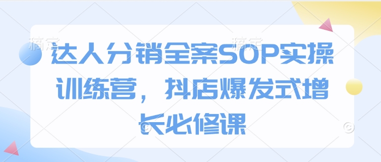 达人分销全案SOP实操训练营，抖店爆发式增长必修课 - 冒泡网赚