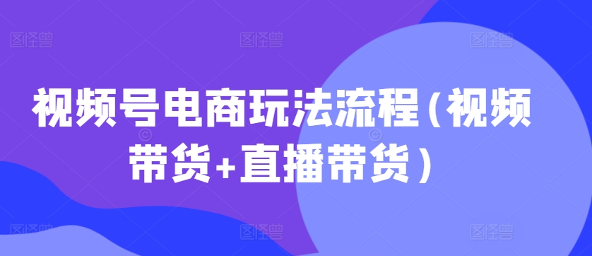 视频号电商玩法流程，视频带货+直播带货【更新2025年1月】 - 冒泡网赚