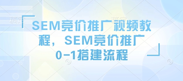 SEM竞价推广视频教程，SEM竞价推广0-1搭建流程 - 冒泡网赚