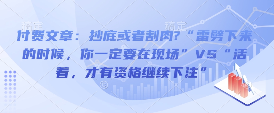付费文章：抄底或者割肉?“雷劈下来的时候，你一定要在现场”VS“活着，才有资格继续下注” - 冒泡网赚