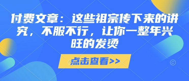 付费文章：这些祖宗传下来的讲究，不服不行，让你一整年兴旺的发烫!(全文收藏) - 冒泡网赚