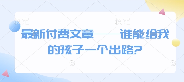 最新付费文章——谁能给我的孩子一个出路? - 冒泡网赚