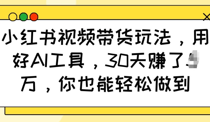 小红书视频带货玩法，用好AI工具，30天收益过W，你也能轻松做到 - 冒泡网赚