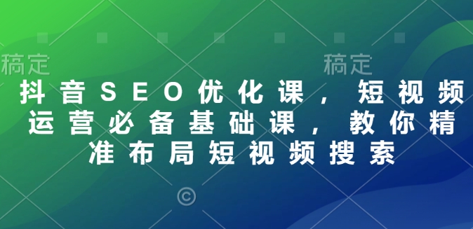 抖音SEO优化课，短视频运营必备基础课，教你精准布局短视频搜索 - 冒泡网赚