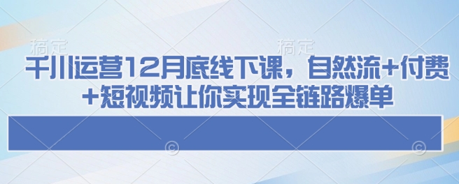 千川运营12月底线下课，自然流+付费+短视频让你实现全链路爆单 - 冒泡网赚