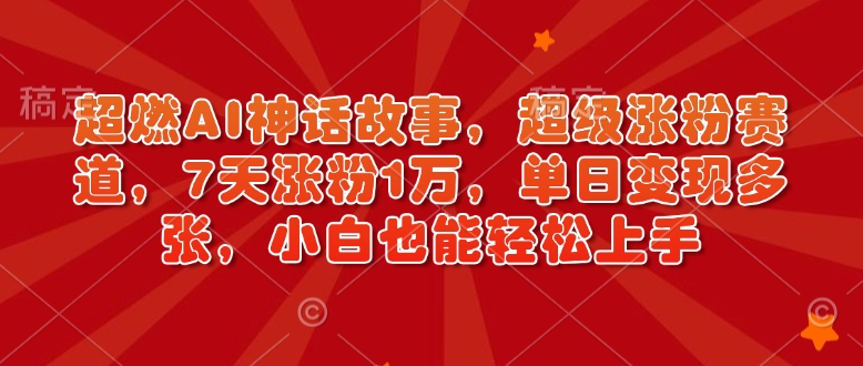 超燃AI神话故事，超级涨粉赛道，7天涨粉1万，单日变现多张，小白也能轻松上手（附详细教程） - 冒泡网赚