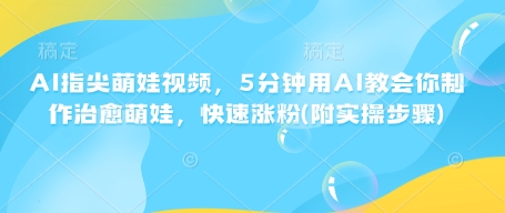 AI指尖萌娃视频，5分钟用AI教会你制作治愈萌娃，快速涨粉(附实操步骤) - 冒泡网赚