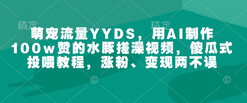 萌宠流量YYDS，用AI制作100w赞的水豚搓澡视频，傻瓜式投喂教程，涨粉、变现两不误 - 冒泡网赚