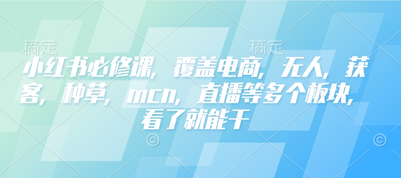 小红书必修课，覆盖电商，无人，获客，种草，mcn，直播等多个板块，看了就能干 - 冒泡网赚