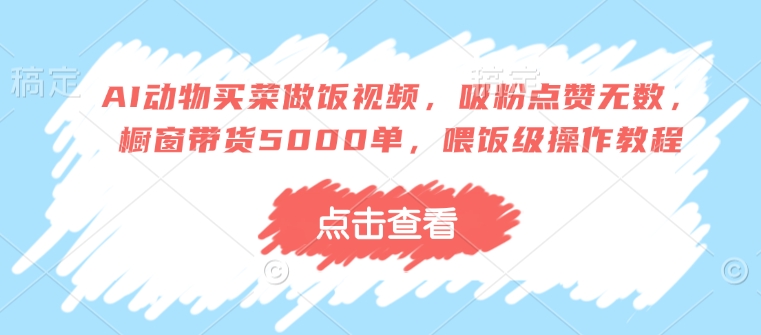 AI动物买菜做饭视频，吸粉点赞无数，橱窗带货5000单，喂饭级操作教程 - 冒泡网赚