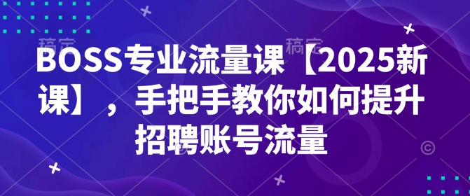 BOSS专业流量课【2025新课】，手把手教你如何提升招聘账号流量 - 冒泡网赚