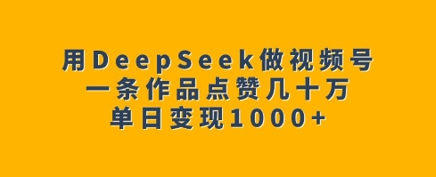 用DeepSeek做视频号，一条作品点赞几十万，单日变现1k - 冒泡网赚
