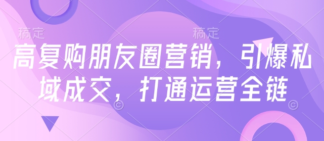 高复购朋友圈营销，引爆私域成交，打通运营全链 - 冒泡网赚