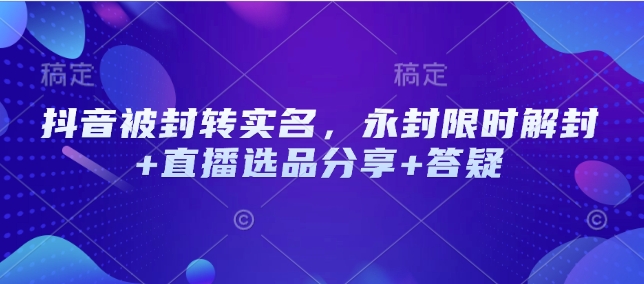 抖音被封转实名，永封限时解封+直播选品分享+答疑 - 冒泡网赚