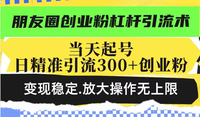 朋友圈创业粉杠杆引流术，当天起号日精准引流300+创业粉，变现稳定，放大操作无上限 - 冒泡网赚