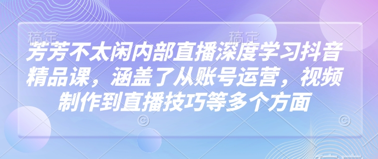 芳芳不太闲内部直播深度学习抖音精品课，涵盖了从账号运营，视频制作到直播技巧等多个方面 - 冒泡网赚