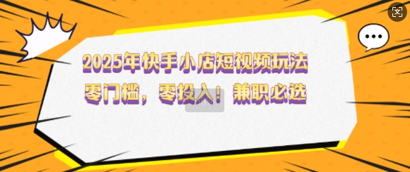 2025年快手小店短视频玩法，零门槛，零投入，兼职必选 - 冒泡网赚