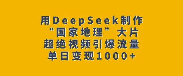 用DeepSeek制作“国家地理”大片，超绝视频引爆流量，单日变现多张 - 冒泡网赚