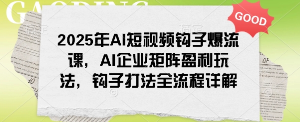 2025年AI短视频钩子爆流课，AI企业矩阵盈利玩法，钩子打法全流程详解 - 冒泡网赚