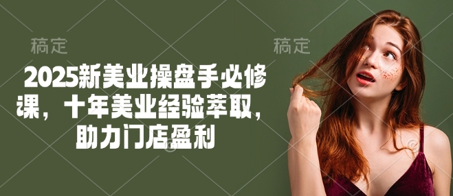 2025新美业操盘手必修课，十年美业经验萃取，助力门店盈利 - 冒泡网赚