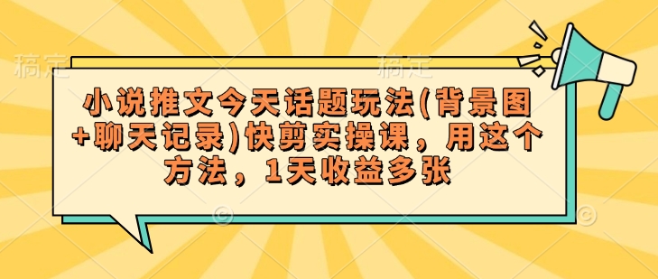 小说推文今天话题玩法(背景图+聊天记录)快剪实操课，用这个方法，1天收益多张 - 冒泡网赚