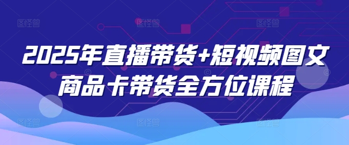 2025年直播带货+短视频图文商品卡带货全方位课程 - 冒泡网赚