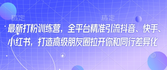 最新打粉训练营，全平台精准引流抖音、快手、小红书，打造高级朋友圈拉开你和同行差异化 - 冒泡网赚