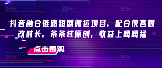 抖音融合链路短剧搬运项目，配合侠客爆改时长，条条过原创，收益上嘎嘎猛 - 冒泡网赚
